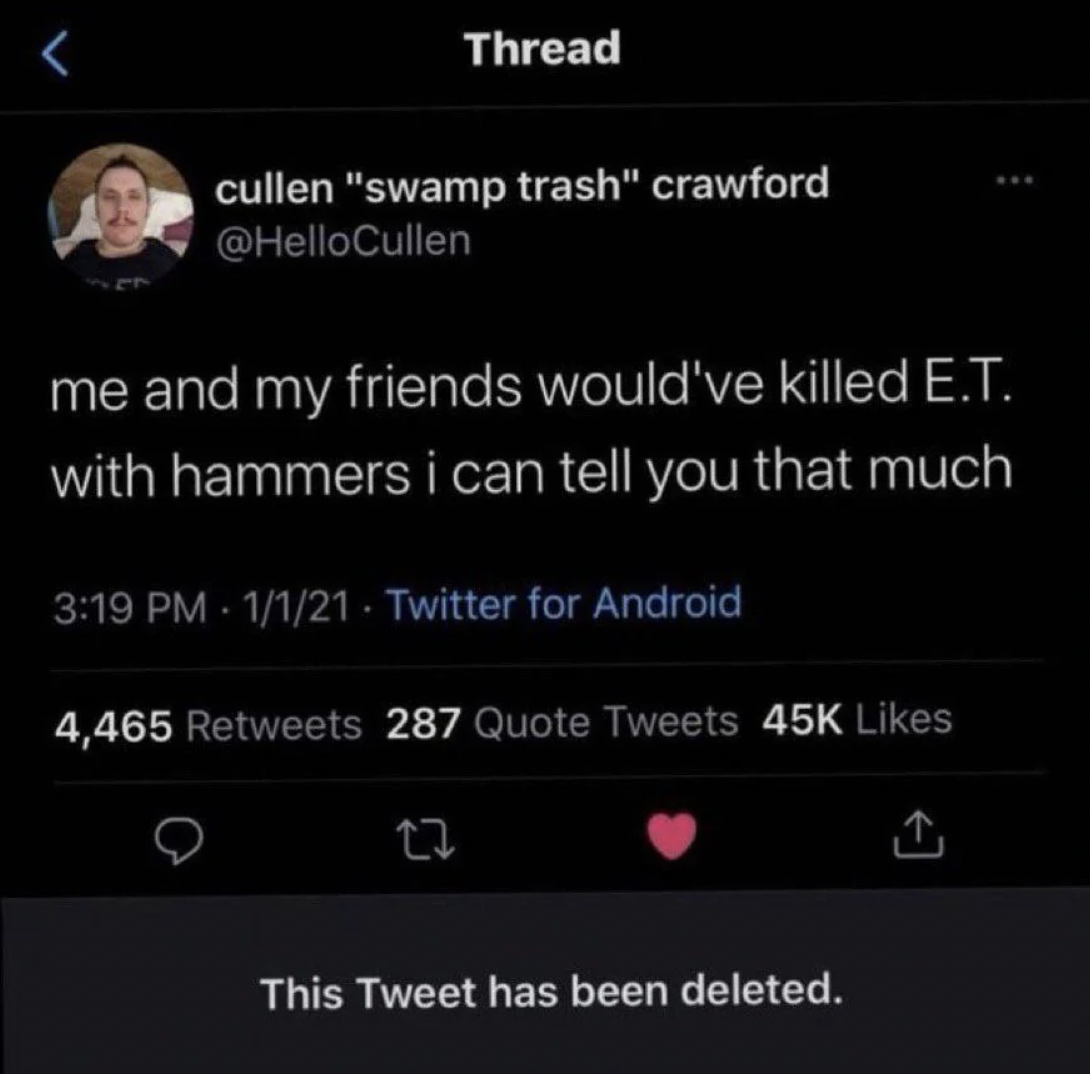 screenshot - Thread cullen "swamp trash" crawford me and my friends would've killed E.T. with hammers i can tell you that much 1121 Twitter for Android 4,465 287 Quote Tweets 45K 27 This Tweet has been deleted.